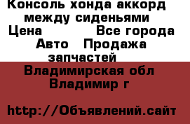 Консоль хонда аккорд 7 между сиденьями › Цена ­ 1 999 - Все города Авто » Продажа запчастей   . Владимирская обл.,Владимир г.